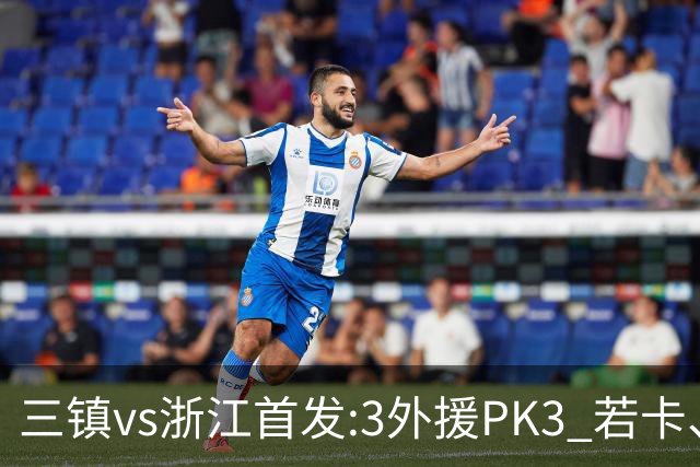 三镇vs浙江首发:3外援PK3 若卡、莱昂纳多先发