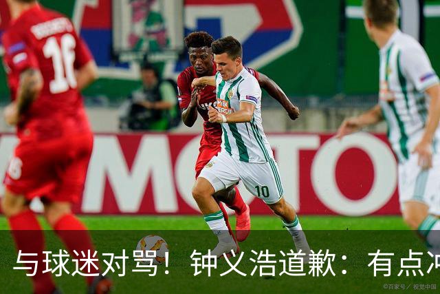 与球迷对骂！钟义浩道歉：有点冲动，输球都难受，我没控制住情绪