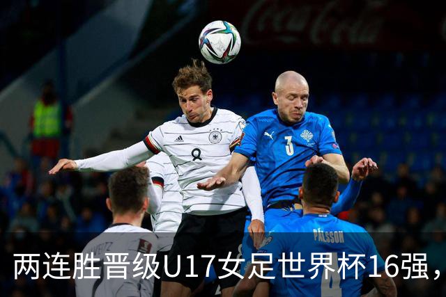 两连胜晋级U17女足世界杯16强，马晓旭：末轮全力向美国发起挑战