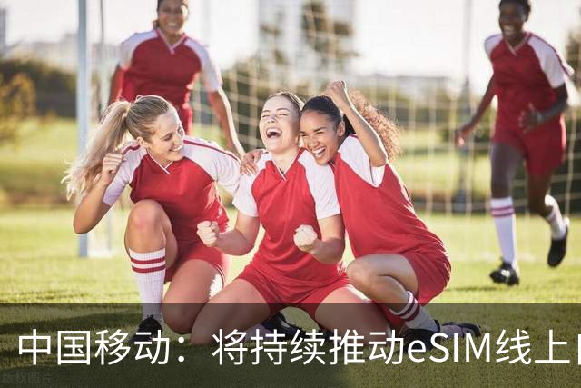 中国移动：将持续推动eSIM线上自助办理能力上线