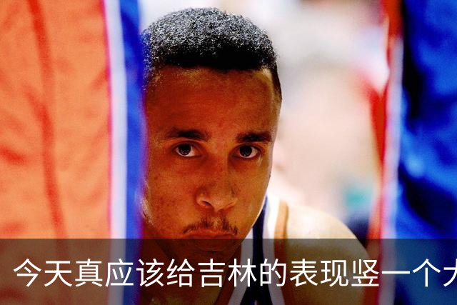 今天真应该给吉林的表现竖一个大拇指 他们打得更坚决