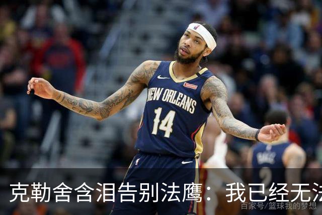 克勒舍含泪告别法鹰：我已经无法做到百分之百投入全部能量