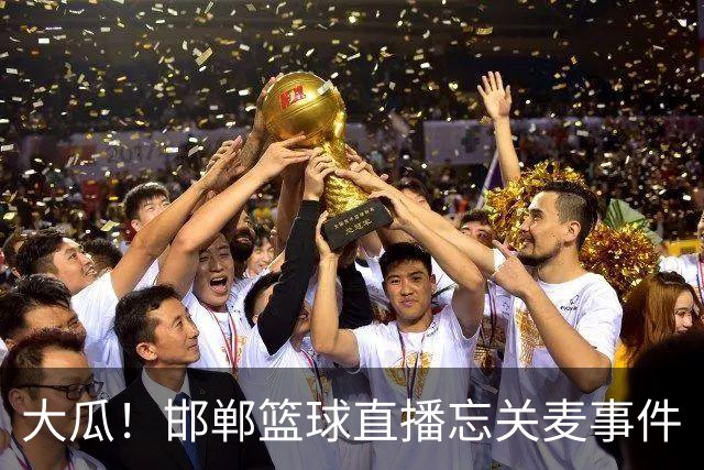 大瓜！邯郸篮球直播忘关麦事件