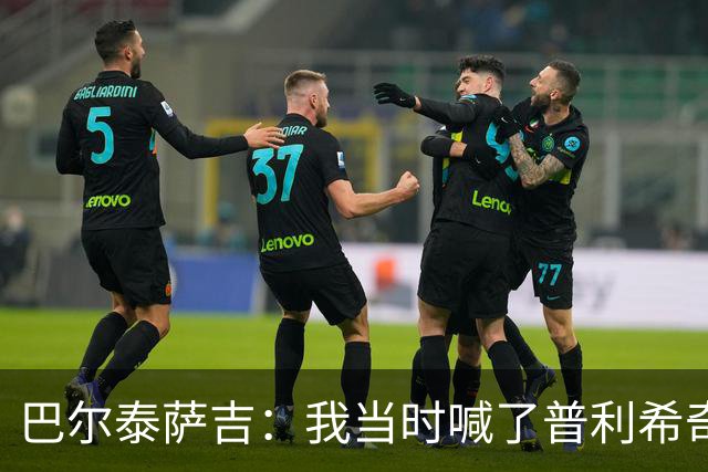 巴尔泰萨吉：我当时喊了普利希奇，中场休息时他说根本没听见