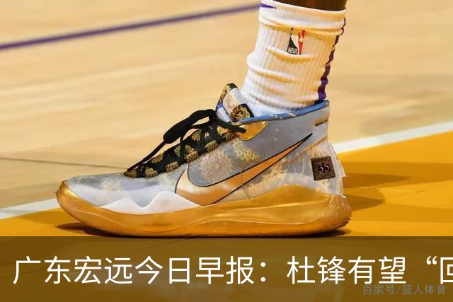广东宏远今日早报：杜锋有望“回归”？陈海涛最该补的是总经理！
