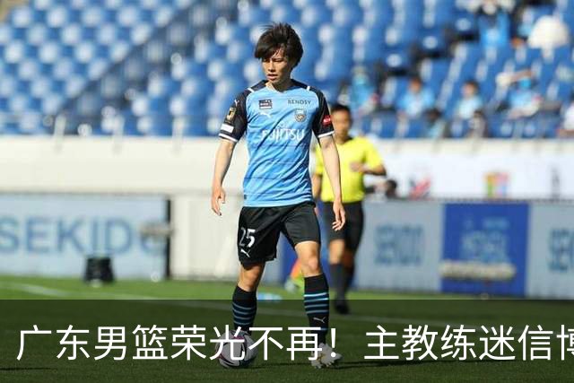 广东男篮荣光不再！主教练迷信博日奇，徐杰胡明轩状态下滑，内线成软肋