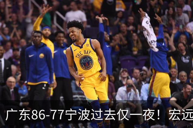 广东86-77宁波过去仅一夜！宏远传来徐杰、亚帅的重要消息，胡明轩说得很实在