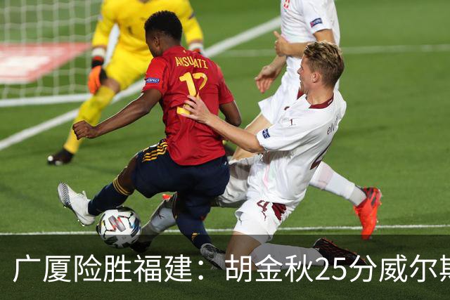 广厦险胜福建：胡金秋25分威尔斯首秀21+8 邹阳25+7+7断