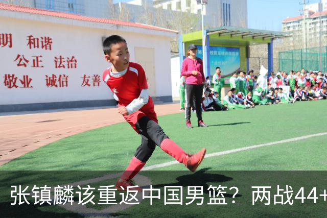 张镇麟该重返中国男篮？两战44+8各种暴扣 下个窗口期仅剩24天