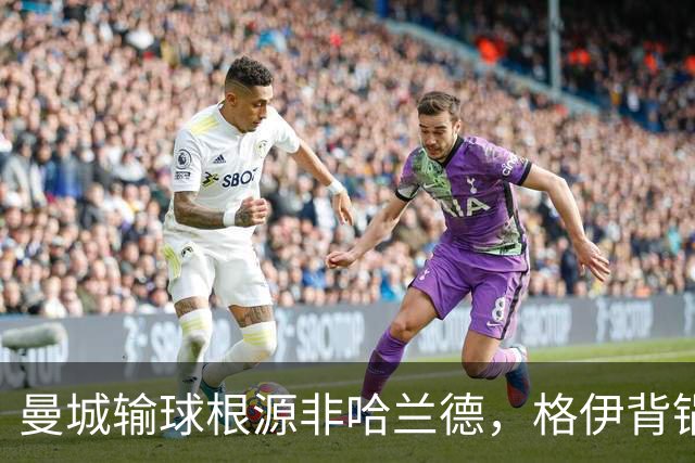 曼城输球根源非哈兰德，格伊背锅背后中场隐患亟待解决