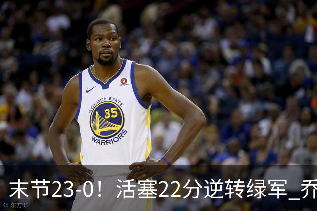 末节23-0！活塞22分逆转绿军 乔治空砍38+5