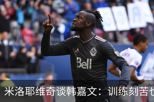 米洛耶维奇谈韩嘉文：训练刻苦也能接受教练意见，承载着申花未来