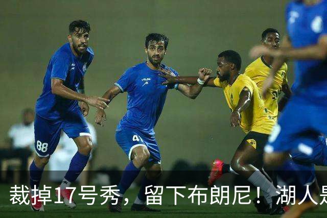 裁掉17号秀，留下布朗尼！湖人是看詹姆斯面子？4点对比给出答案