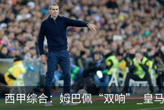 西甲综合：姆巴佩“双响” 皇马大胜塞维利亚重返积分榜前三