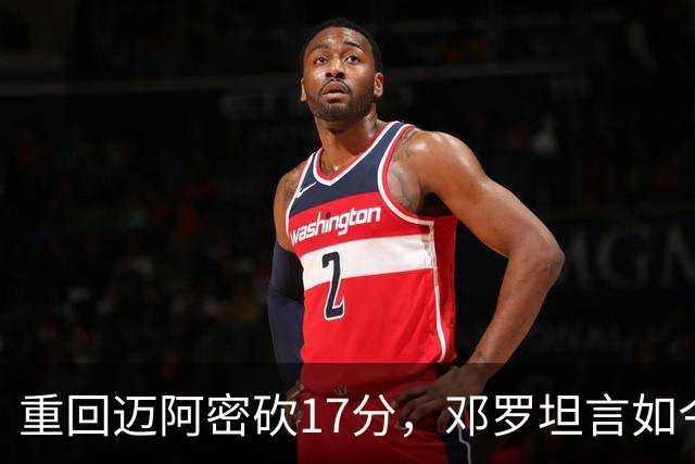 重回迈阿密砍17分，邓罗坦言如今心境更平和释然
