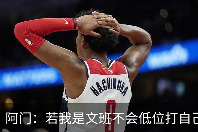 阿门：若我是文班不会低位打自己 在对方替补席前庆祝感觉很棒