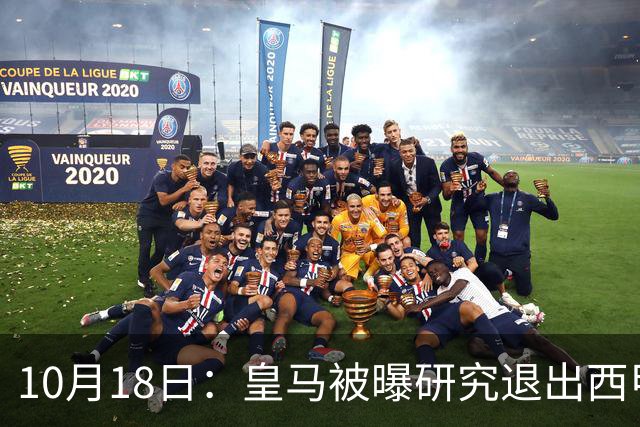 10月18日：皇马被曝研究退出西甲可能，两前提曝光，特巴斯辞职加解职20名裁判