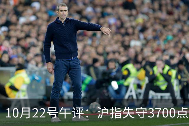 10月22号午评：沪指失守3700点整数关口，大盘后市将何去何从？