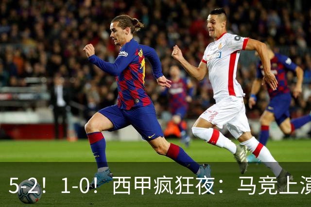 5-2！1-0！西甲疯狂夜：马竞上演绝杀，巴萨稳坐榜首，积分榜出炉